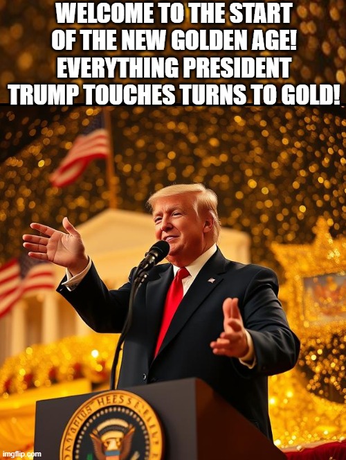Welcome to the new Golden Age! | WELCOME TO THE START OF THE NEW GOLDEN AGE! EVERYTHING PRESIDENT TRUMP TOUCHES TURNS TO GOLD! | image tagged in golden,trump bill signing | made w/ Imgflip meme maker
