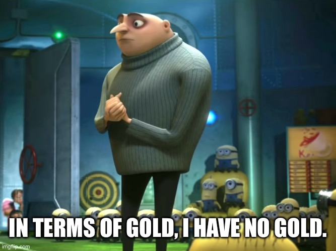In terms of money, we have no money | IN TERMS OF GOLD, I HAVE NO GOLD. | image tagged in in terms of money we have no money | made w/ Imgflip meme maker