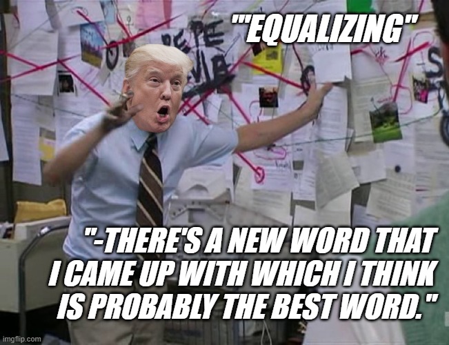 "We need to talk about Don." *OR* "Crazy person on a street corner? Fine. Crazy person with nukes? No es bueno." | "'EQUALIZING"; "-THERE'S A NEW WORD THAT
I CAME UP WITH WHICH I THINK
IS PROBABLY THE BEST WORD." | image tagged in crazy trump,trump unfit unqualified dangerous,delusional,idiot | made w/ Imgflip meme maker