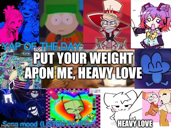 Lum no loves 10000th template | PUT YOUR WEIGHT APON ME, HEAVY LOVE; HEAVY LOVE | image tagged in lum no loves 10000th template | made w/ Imgflip meme maker