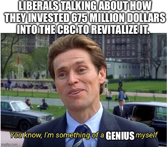 Liberals after investing money into the cbc | LIBERALS TALKING ABOUT HOW THEY INVESTED 675 MILLION DOLLARS INTO THE CBC TO REVITALIZE IT. GENIUS | image tagged in you know i'm something of a _ myself | made w/ Imgflip meme maker