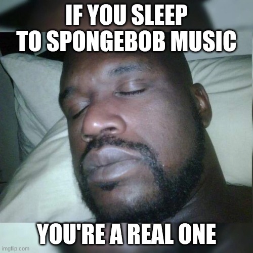 were sleeping good tonight | IF YOU SLEEP TO SPONGEBOB MUSIC; YOU'RE A REAL ONE | image tagged in spongebob,sleeping shaq,sleep,music | made w/ Imgflip meme maker