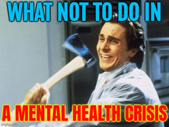 What Not To Do In; A Mental Health Crisis | WHAT NOT TO DO IN; A MENTAL HEALTH CRISIS | image tagged in american psycho,mental health,health,psychopath,evil government,health care | made w/ Imgflip meme maker