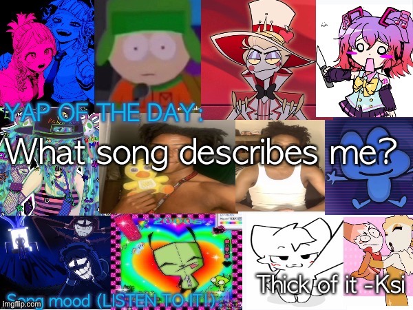 Lum no loves 10000th template | What song describes me? Thick of it -Ksi | image tagged in lum no loves 10000th template | made w/ Imgflip meme maker