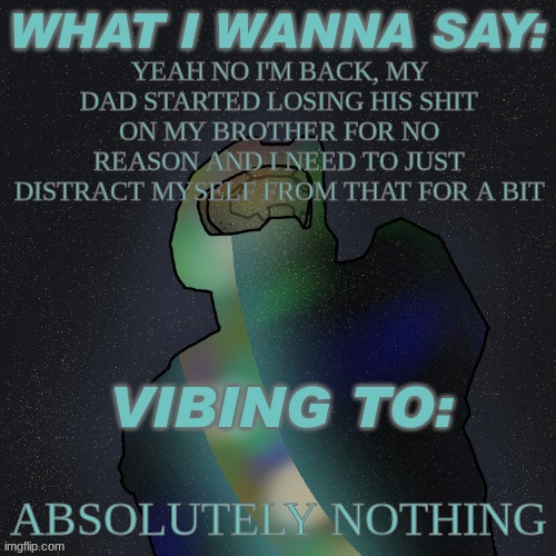 Every damn day... | YEAH NO I'M BACK, MY DAD STARTED LOSING HIS SHIT ON MY BROTHER FOR NO REASON AND I NEED TO JUST DISTRACT MYSELF FROM THAT FOR A BIT; ABSOLUTELY NOTHING | image tagged in changewing mustard beef yapping temp | made w/ Imgflip meme maker