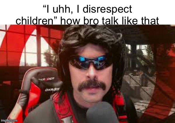 Dr. Disrespect | “I uhh, I disrespect children” how bro talk like that | image tagged in dr disrespect | made w/ Imgflip meme maker