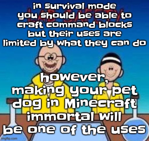 Lab safety with Walter White and Jesse Pinkman | however, making your pet dog in Minecraft immortal will be one of the uses; in survival mode you should be able to craft command blocks but their uses are limited by what they can do | image tagged in lab safety with walter white and jesse pinkman | made w/ Imgflip meme maker