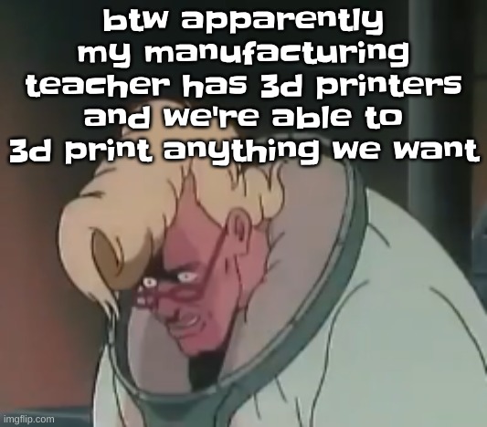 YEAH!!!! | btw apparently my manufacturing teacher has 3d printers and we're able to 3d print anything we want | image tagged in 0 2 seconds no za | made w/ Imgflip meme maker
