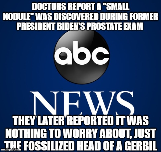 ABC News | DOCTORS REPORT A "SMALL NODULE" WAS DISCOVERED DURING FORMER PRESIDENT BIDEN'S PROSTATE EXAM; THEY LATER REPORTED IT WAS NOTHING TO WORRY ABOUT, JUST THE FOSSILIZED HEAD OF A GERBIL | image tagged in abc news | made w/ Imgflip meme maker