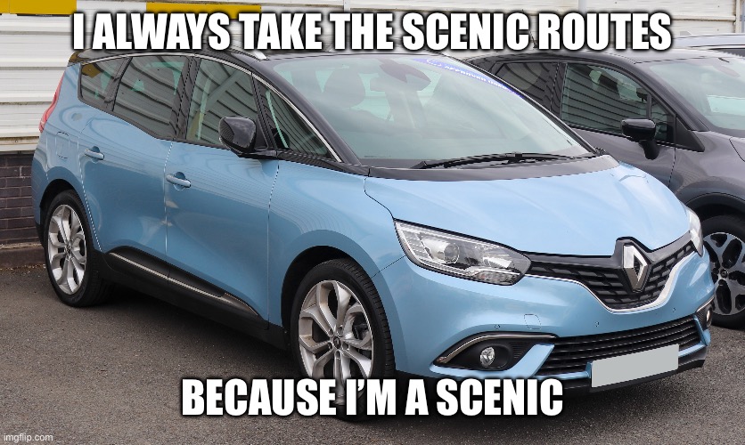 Renault Scenic | I ALWAYS TAKE THE SCENIC ROUTES; BECAUSE I’M A SCENIC | image tagged in funny,cars | made w/ Imgflip meme maker