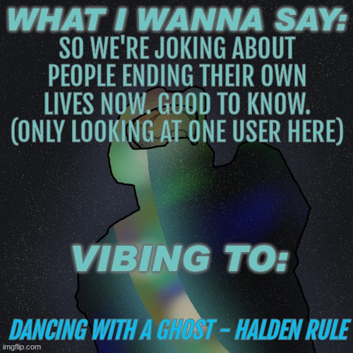 Damn. | SO WE'RE JOKING ABOUT PEOPLE ENDING THEIR OWN LIVES NOW. GOOD TO KNOW. (ONLY LOOKING AT ONE USER HERE); DANCING WITH A GHOST - HALDEN RULE | image tagged in changewing mustard beef yapping temp | made w/ Imgflip meme maker