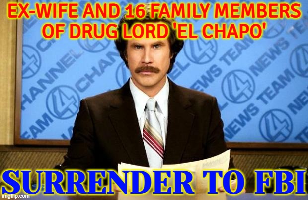 Ex-wife and 16 family members of drug lord 'El Chapo' surrender to FBI | EX-WIFE AND 16 FAMILY MEMBERS
OF DRUG LORD 'EL CHAPO'; SURRENDER TO FBI | image tagged in breaking news,el chapo,don't do drugs,drugs are bad,war on drugs,cocaine is a hell of a drug | made w/ Imgflip meme maker