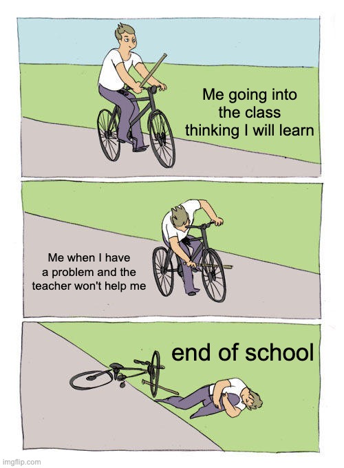 Bike Fall Meme | Me going into the class thinking I will learn; Me when I have a problem and the teacher won't help me; end of school | image tagged in memes,bike fall | made w/ Imgflip meme maker