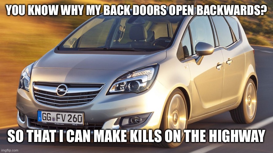 Opel Meriva | YOU KNOW WHY MY BACK DOORS OPEN BACKWARDS? SO THAT I CAN MAKE KILLS ON THE HIGHWAY | image tagged in cars,kill,memes,funny | made w/ Imgflip meme maker