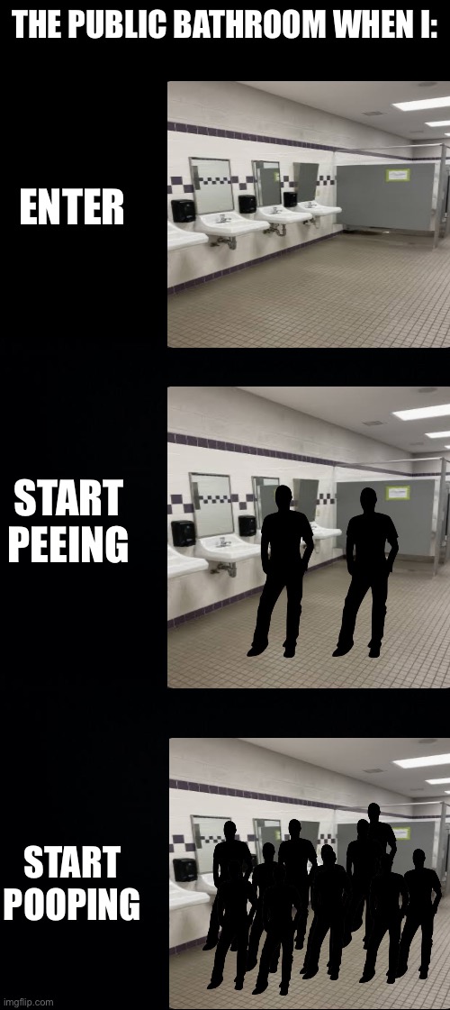 It feels like they just come flocking in half the time | THE PUBLIC BATHROOM WHEN I:; ENTER; START PEEING; START POOPING | image tagged in black background,fun | made w/ Imgflip meme maker