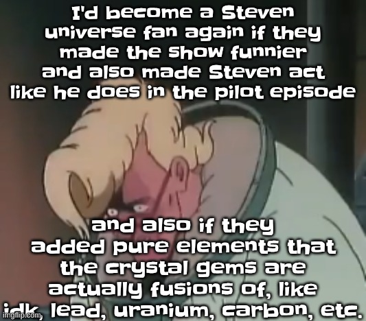 yk shit that Rebecca sugar wouldn't add | I'd become a Steven universe fan again if they made the show funnier and also made Steven act like he does in the pilot episode; and also if they added pure elements that the crystal gems are actually fusions of, like idk, lead, uranium, carbon, etc. | image tagged in 0 2 seconds no za | made w/ Imgflip meme maker