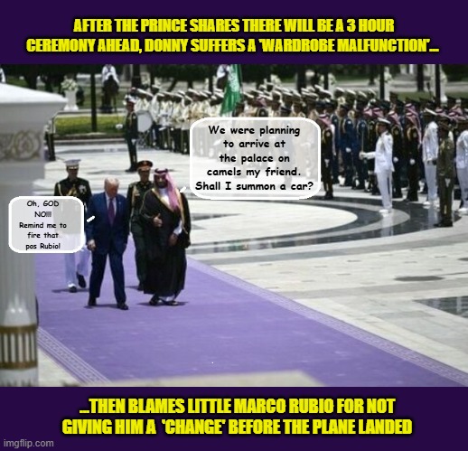 Trump's Middle East, Grift & Graze Tour, Starts Out With A Runway 'Mishap'... | AFTER THE PRINCE SHARES THERE WILL BE A 3 HOUR CEREMONY AHEAD, DONNY SUFFERS A 'WARDROBE MALFUNCTION'... We were planning to arrive at the palace on camels my friend. Shall I summon a car? Oh, GOD NO!!! Remind me to fire that pos Rubio! ...THEN BLAMES LITTLE MARCO RUBIO FOR NOT GIVING HIM A  'CHANGE' BEFORE THE PLANE LANDED | image tagged in impeach trump,donald trump memes,government corruption,trump is a moron,saudi arabia | made w/ Imgflip meme maker