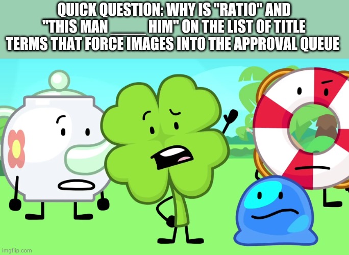 /gen q (since i have mod status now, i saw that in the stream settings and i'm curious) | QUICK QUESTION: WHY IS "RATIO" AND "THIS MAN ____ HIM" ON THE LIST OF TITLE TERMS THAT FORCE IMAGES INTO THE APPROVAL QUEUE | made w/ Imgflip meme maker