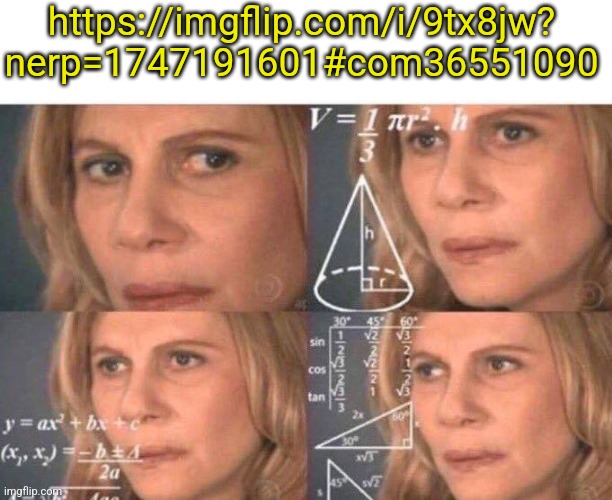 What | https://imgflip.com/i/9tx8jw?
nerp=1747191601#com36551090 | image tagged in math lady/confused lady | made w/ Imgflip meme maker