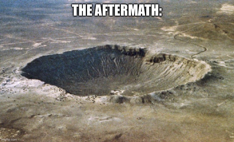 Crater | THE AFTERMATH: | image tagged in crater | made w/ Imgflip meme maker