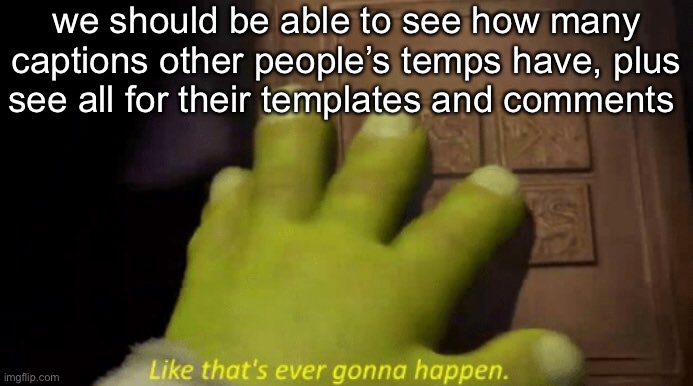 Like that's ever gonna happen. | we should be able to see how many captions other people’s temps have, plus see all for their templates and comments | image tagged in like that's ever gonna happen | made w/ Imgflip meme maker