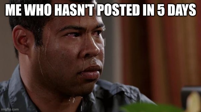 sweating bullets | ME WHO HASN'T POSTED IN 5 DAYS | image tagged in sweating bullets | made w/ Imgflip meme maker