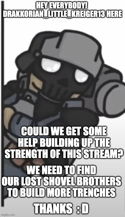 HEY EVERYBODY! 
DRAKKORIAN_LITTLE_KREIGER13 HERE COULD WE GET SOME HELP BUILDING UP THE STRENGTH OF THIS STREAM? WE NEED TO FIND OUR LOST SH | made w/ Imgflip meme maker