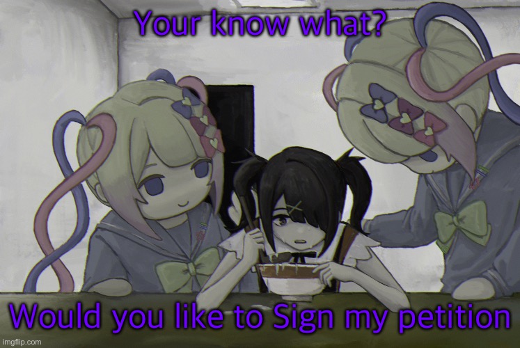 Ame-chan | Your know what? Would you like to Sign my petition | image tagged in ame-chan | made w/ Imgflip meme maker