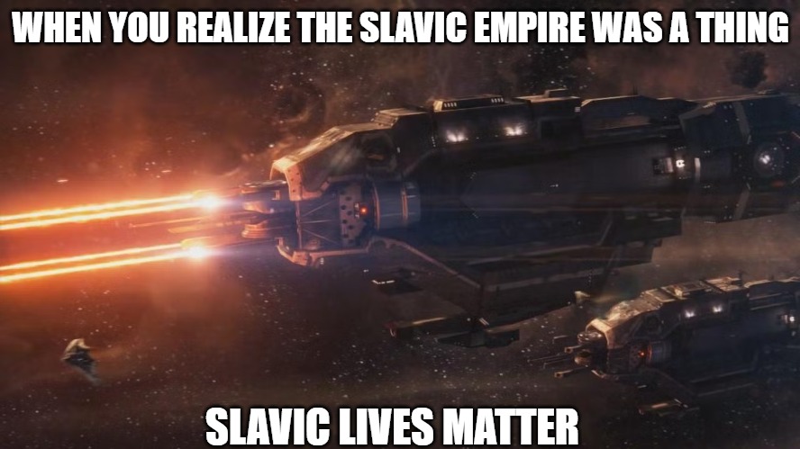 Slavic Lives Matter | WHEN YOU REALIZE THE SLAVIC EMPIRE WAS A THING; SLAVIC LIVES MATTER | image tagged in slavic lives matter,slavic empire | made w/ Imgflip meme maker