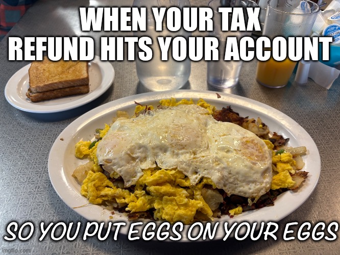 Eggs on eggs | WHEN YOUR TAX REFUND HITS YOUR ACCOUNT; SO YOU PUT EGGS ON YOUR EGGS | image tagged in fun,taxes,tax,eggs | made w/ Imgflip meme maker