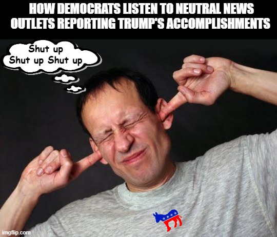 Democrats driving themselves nuts | HOW DEMOCRATS LISTEN TO NEUTRAL NEWS OUTLETS REPORTING TRUMP'S ACCOMPLISHMENTS; Shut up Shut up Shut up | image tagged in fingers in ears,democrats,trump,tdr | made w/ Imgflip meme maker