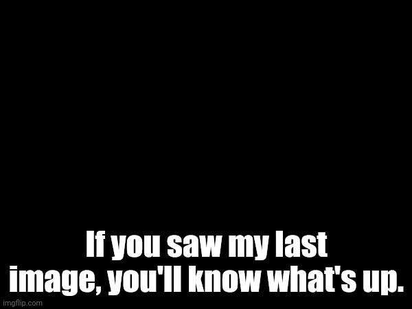 Check the comments. | If you saw my last image, you'll know what's up. | made w/ Imgflip meme maker