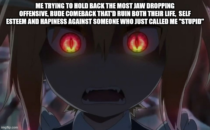 i actually made some kid vry by saying i'd turn him into soup and feed it to his mother (i didnt know his mother was dead) | ME TRYING TO HOLD BACK THE MOST JAW DROPPING OFFENSIVE, RUDE COMEBACK THAT'D RUIN BOTH THEIR LIFE,  SELF ESTEEM AND HAPINESS AGAINST SOMEONE WHO JUST CALLED ME "STUPID" | image tagged in mkdm,anime | made w/ Imgflip meme maker