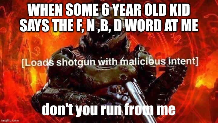 Loads shotgun with malicious intent | WHEN SOME 6 YEAR OLD KID SAYS THE F, N ,B, D WORD AT ME; don't you run from me | image tagged in loads shotgun with malicious intent | made w/ Imgflip meme maker