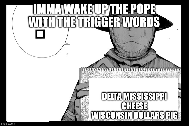 Sleeper agent | IMMA WAKE UP THE POPE WITH THE TRIGGER WORDS; DELTA MISSISSIPPI CHEESE WISCONSIN DOLLARS PIG | image tagged in hide sign | made w/ Imgflip meme maker