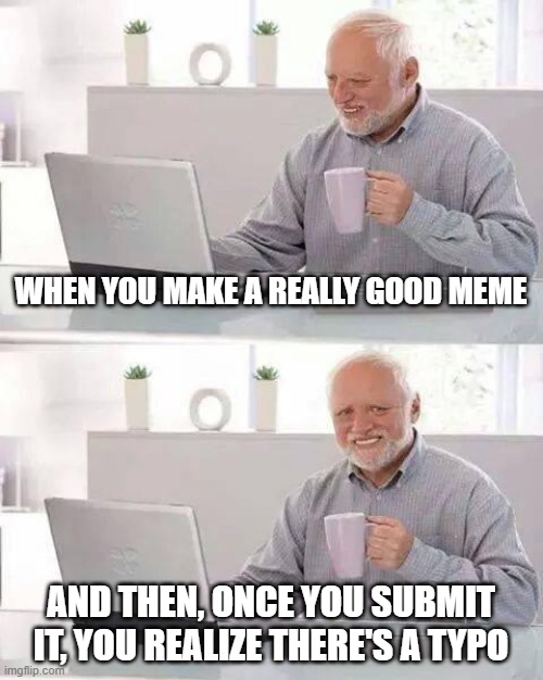 The ultimate pain | WHEN YOU MAKE A REALLY GOOD MEME; AND THEN, ONCE YOU SUBMIT IT, YOU REALIZE THERE'S A TYPO | image tagged in memes,hide the pain harold,meme making,typos | made w/ Imgflip meme maker