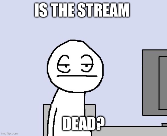 Bored of this crap | IS THE STREAM; DEAD? | image tagged in bored of this crap | made w/ Imgflip meme maker