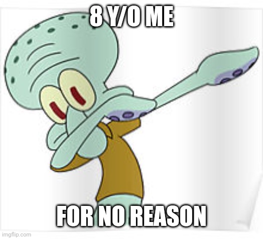 Young me for no reason | 8 Y/O ME; FOR NO REASON | image tagged in dabbing squidward | made w/ Imgflip meme maker
