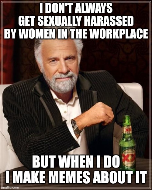 The Most Interesting Man In The World Meme | I DON'T ALWAYS GET SEXUALLY HARASSED BY WOMEN IN THE WORKPLACE; BUT WHEN I DO I MAKE MEMES ABOUT IT | image tagged in memes,the most interesting man in the world | made w/ Imgflip meme maker