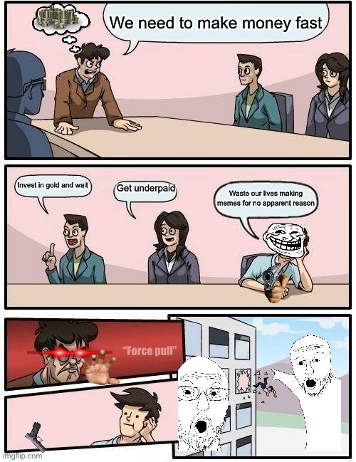 Make more money | We need to make money fast; Get underpaid; Invest in gold and wait; Waste our lives making memes for no apparent reason; “Force pull” | image tagged in memes,boardroom meeting suggestion | made w/ Imgflip meme maker