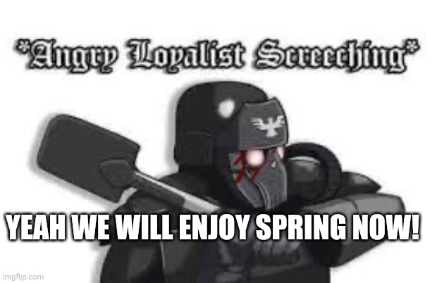 Krieg screech | YEAH WE WILL ENJOY SPRING NOW! | image tagged in krieg screech | made w/ Imgflip meme maker