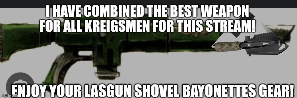 I HAVE COMBINED THE BEST WEAPON FOR ALL KREIGSMEN FOR THIS STREAM! ENJOY YOUR LASGUN SHOVEL BAYONETTES GEAR! | made w/ Imgflip meme maker