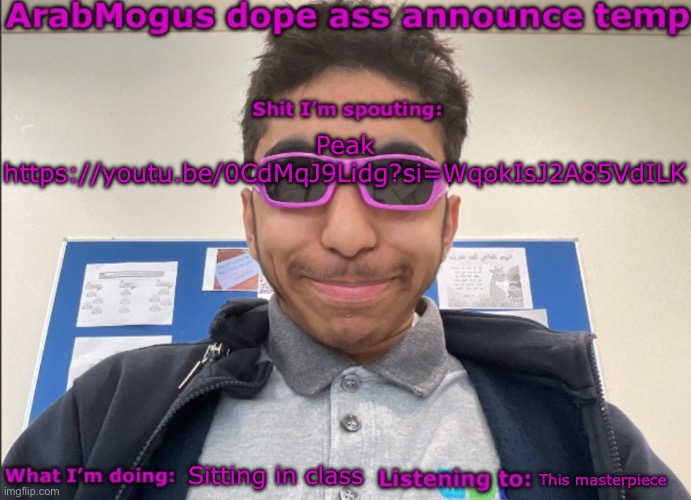 ArabMogus dope ass announce temp | Peak
https://youtu.be/0CdMqJ9Lidg?si=WqokIsJ2A85VdILK; Sitting in class; This masterpiece | image tagged in arabmogus dope ass announce temp | made w/ Imgflip meme maker