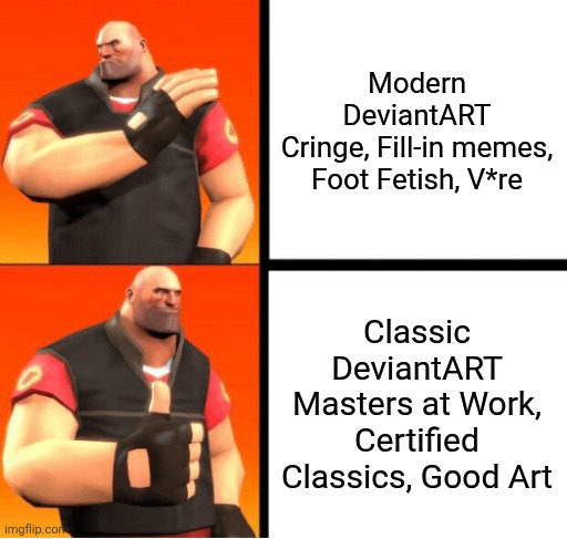 Heavy Drake | Modern DeviantART
Cringe, Fill-in memes, Foot Fetish, V*re; Classic DeviantART
Masters at Work, Certified Classics, Good Art | image tagged in heavy drake,deviantart,facts,sad but true,memes,so true memes | made w/ Imgflip meme maker