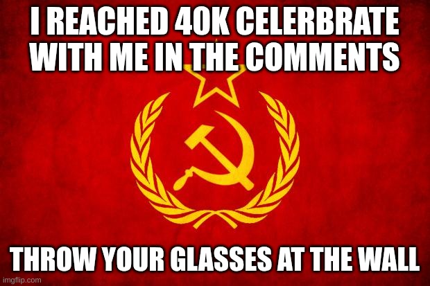 YEAAAHHHHHH | I REACHED 40K CELERBRATE WITH ME IN THE COMMENTS; THROW YOUR GLASSES AT THE WALL | image tagged in in soviet russia,moscow moscow | made w/ Imgflip meme maker
