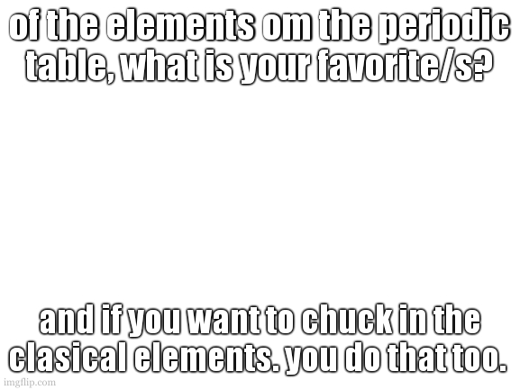 mine would be 74 to 79, they are heavy and hard to melt, with the middle two being my most favorite. 77(irridium) is my favorite | of the elements om the periodic table, what is your favorite/s? and if you want to chuck in the clasical elements. you do that too. | image tagged in sorry mods no comments for you,still no progress on my template | made w/ Imgflip meme maker