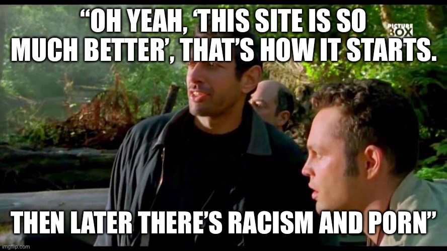 Every social media platform | “OH YEAH, ‘THIS SITE IS SO MUCH BETTER’, THAT’S HOW IT STARTS. THEN LATER THERE’S RACISM AND PORN” | image tagged in facebook,twitter,instagram | made w/ Imgflip meme maker
