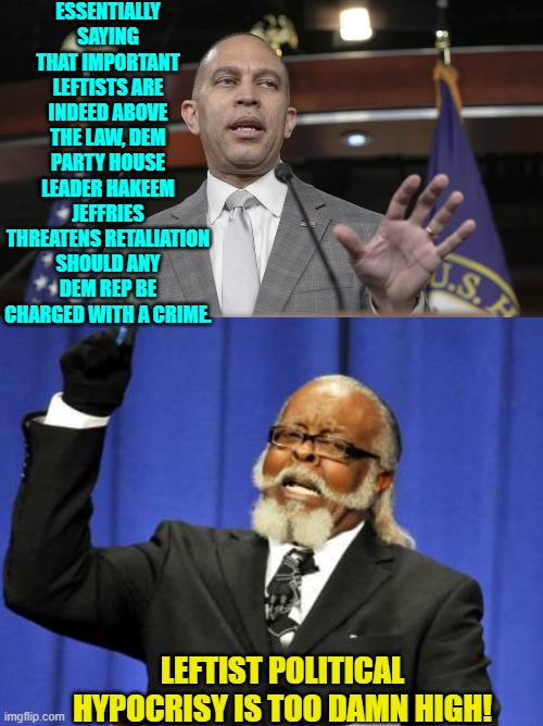 Hypocrisy; it what's for dinner in leftist households. | ESSENTIALLY SAYING THAT IMPORTANT LEFTISTS ARE INDEED ABOVE THE LAW, DEM PARTY HOUSE LEADER HAKEEM JEFFRIES THREATENS RETALIATION SHOULD ANY DEM REP BE CHARGED WITH A CRIME. LEFTIST POLITICAL HYPOCRISY IS TOO DAMN HIGH! | image tagged in too damn high | made w/ Imgflip meme maker