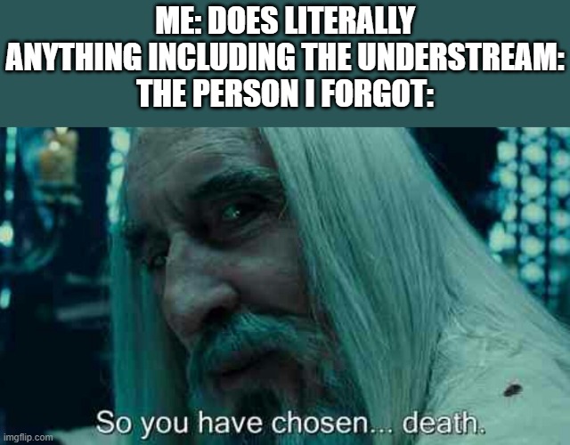Just give me a break! | ME: DOES LITERALLY ANYTHING INCLUDING THE UNDERSTREAM:
THE PERSON I FORGOT: | image tagged in so you have chosen death | made w/ Imgflip meme maker