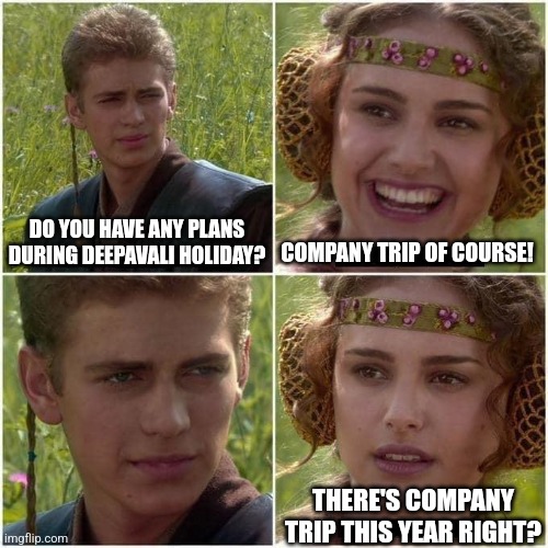 Anakin and Padme | DO YOU HAVE ANY PLANS DURING DEEPAVALI HOLIDAY? COMPANY TRIP OF COURSE! THERE'S COMPANY TRIP THIS YEAR RIGHT? | image tagged in anakin and padme | made w/ Imgflip meme maker